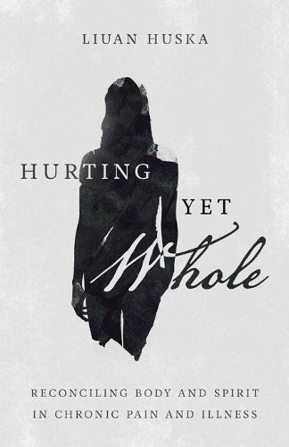 Hurting Yet Whole Reconciling Body and Spirit in Chronic Pain and Illness
