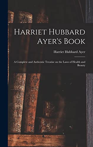 Harriet Hubbard Ayer's Book; a Complete and Authentic Treatise on the Laws of Health and Beauty