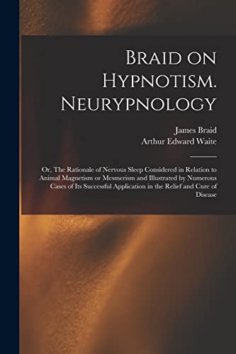 Braid on Hypnotism. Neurypnology; or, The Rationale of Nervous Sleep Considered in Relation to Animal Magnetism or Mesmerism and Illustrated by Numerous Cases of Its Successful Application in the Relief and Cure of Disease