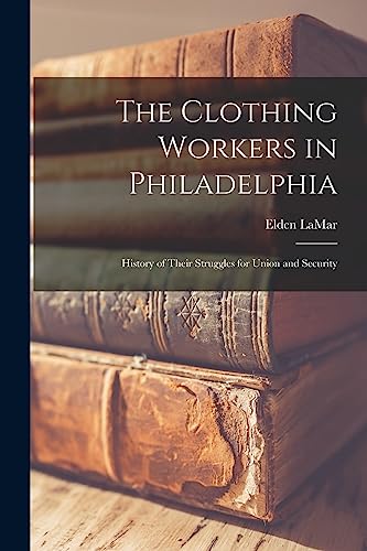 The Clothing Workers in Philadelphia; History of Their Struggles for Union and Security