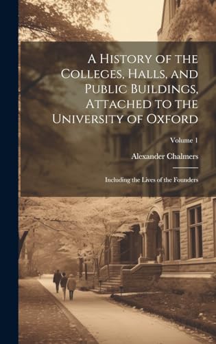 A History of the Colleges, Halls, and Public Buildings, Attached to the University of Oxford