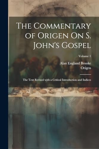 The Commentary of Origen On S. John's Gospel: The Text Revised with a Critical Introduction and Indices; Volume 1