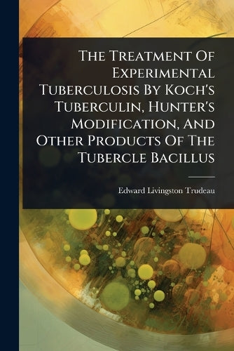 The Treatment Of Experimental Tuberculosis By Koch's Tuberculin, Hunter's Modification, And Other Products Of The Tubercle Bacillus