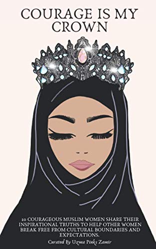 Courage is My Crown: 11 Courageous Muslim Women Share Their Inspirational Truths To Help Other Women Break Free From Cultural Boundaries And Expectations.