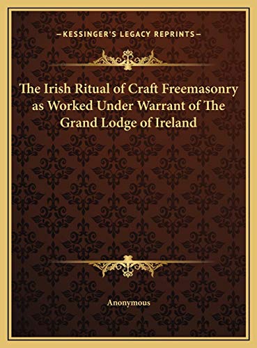 The Irish Ritual of Craft Freemasonry as Worked Under Warrant of The Grand Lodge of Ireland