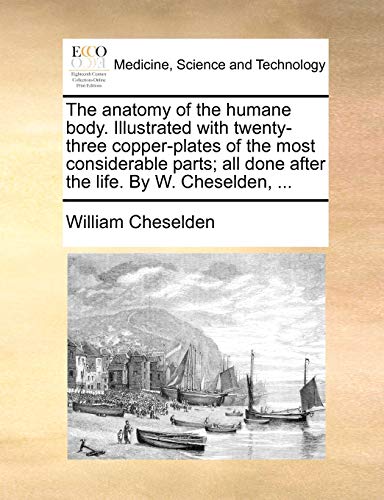 The Anatomy of the Humane Body. Illustrated with Twenty-Three Copper-Plates of the Most Considerable Parts; All Done After the Life. by W. Cheselden, ...