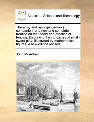 The Army and Navy Gentleman's Companion; Or a New and Complete Treatise on the Theory and Practice of Fencing. Displaying the Intricacies of Small-Sword Play; Illustrated by Mathematical Figures, a New Edition Revised