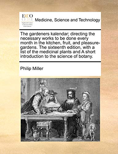The Gardeners Kalendar; Directing the Necessary Works to Be Done Every Month in the Kitchen, Fruit, and Pleasure-Gardens. the Sixteenth Edition, with a List of the Medicinal Plants and a Short Introduction to the Science of Botany.
