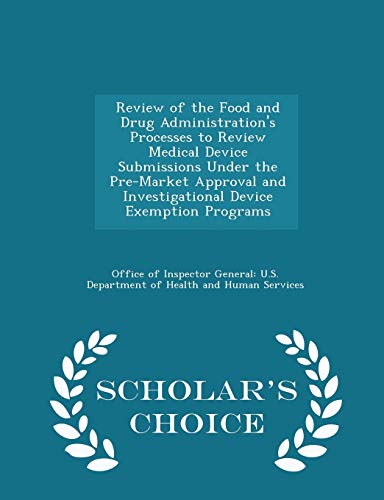 Review of the Food and Drug Administration's Processes to Review Medical Device Submissions Under the Pre-Market Approval and Investigational Device Exemption Programs - Scholar's Choice Edition