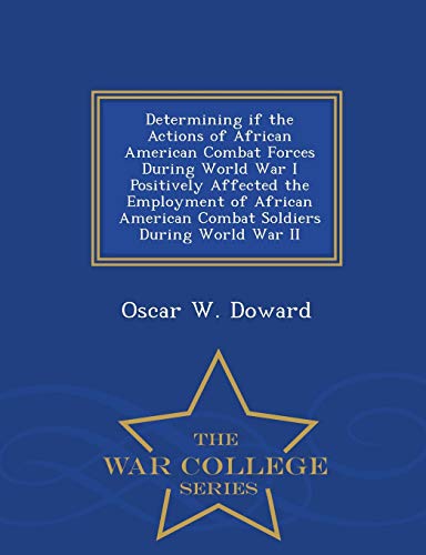 Determining If the Actions of African American Combat Forces During World War I Positively Affected the Employment of African American Combat Soldiers During World War II - War College Series
