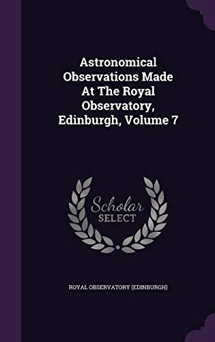 Astronomical Observations Made At The Royal Observatory, Edinburgh, Volume 7