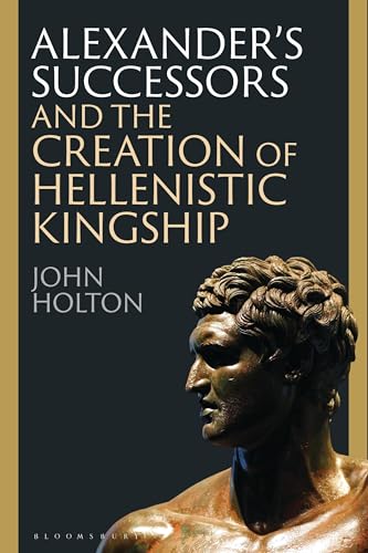 Alexanders Successors and the Creation of Hellenistic Kingship