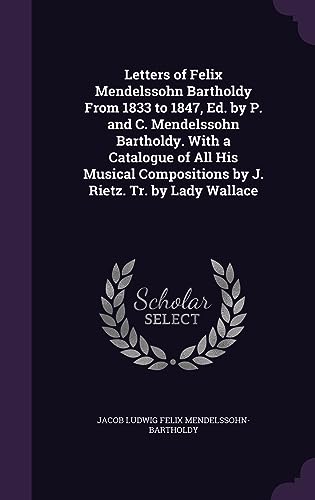 Letters of Felix Mendelssohn Bartholdy From 1833 to 1847, Ed. by P. and C. Mendelssohn Bartholdy. With a Catalogue of All His Musical Compositions by J. Rietz. Tr. by Lady Wallace