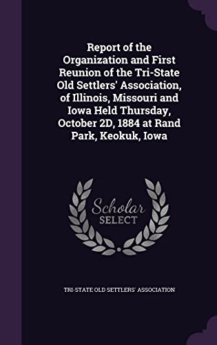 Report of the Organization and First Reunion of the Tri-State Old Settlers' Association, of Illinois, Missouri and Iowa Held Thursday, October 2D, 1884 at Rand Park, Keokuk, Iowa
