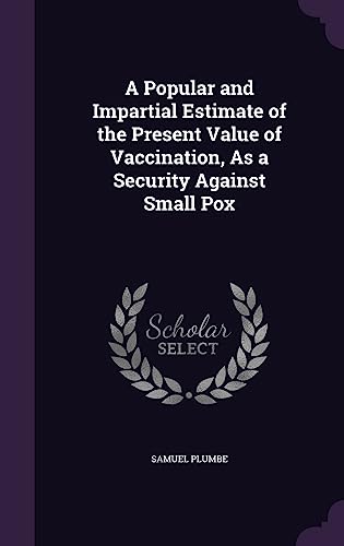 A Popular and Impartial Estimate of the Present Value of Vaccination, As a Security Against Small Pox