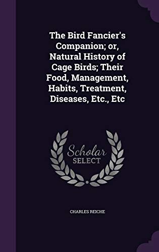 The Bird Fancier's Companion; or, Natural History of Cage Birds; Their Food, Management, Habits, Treatment, Diseases, Etc., Etc