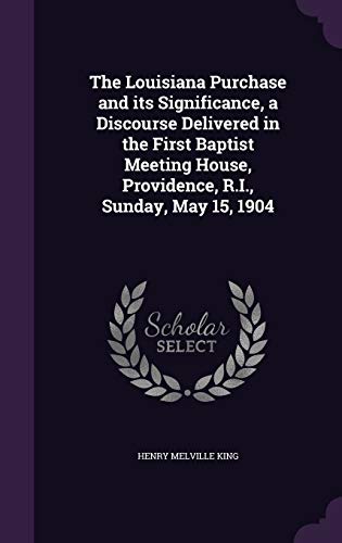 The Louisiana Purchase and its Significance, a Discourse Delivered in the First Baptist Meeting House, Providence, R.I., Sunday, May 15, 1904