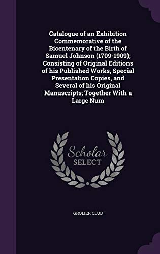 Catalogue of an Exhibition Commemorative of the Bicentenary of the Birth of Samuel Johnson (1709-1909); Consisting of Original Editions of his Published Works, Special Presentation Copies, and Several of his Original Manuscripts; Together With a Large Num
