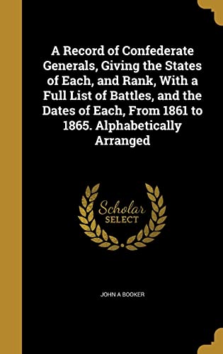 A Record of Confederate Generals, Giving the States of Each, and Rank, With a Full List of Battles, and the Dates of Each, From 1861 to 1865. Alphabetically Arranged