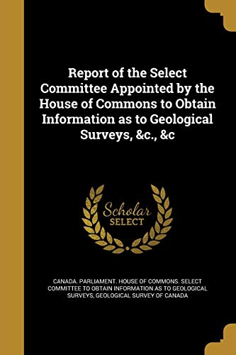 Report of the Select Committee Appointed by the House of Commons to Obtain Information as to Geological Surveys, &c., &c