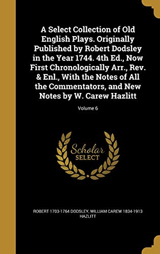 A Select Collection of Old English Plays. Originally Published by Robert Dodsley in the Year 1744. 4th Ed., Now First Chronologically Arr., Rev. & Enl., With the Notes of All the Commentators, and New Notes by W. Carew Hazlitt; Volume 6