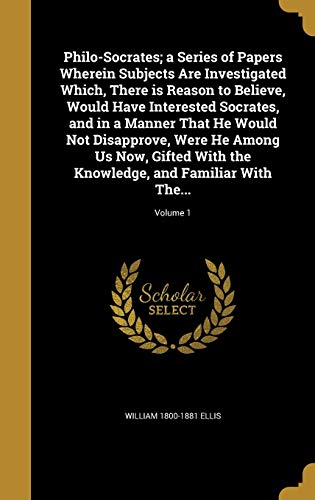 Philo-Socrates; a Series of Papers Wherein Subjects Are Investigated Which, There is Reason to Believe, Would Have Interested Socrates, and in a Manner That He Would Not Disapprove, Were He Among Us Now, Gifted With the Knowledge, and Familiar With The...