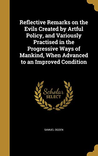 Reflective Remarks on the Evils Created by Artful Policy, and Variously Practised in the Progressive Ways of Mankind, When Advanced to an Improved Condition