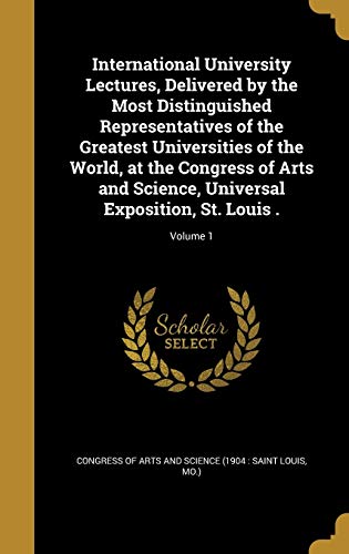 International University Lectures, Delivered by the Most Distinguished Representatives of the Greatest Universities of the World, at the Congress of Arts and Science, Universal Exposition, St. Louis .; Volume 1