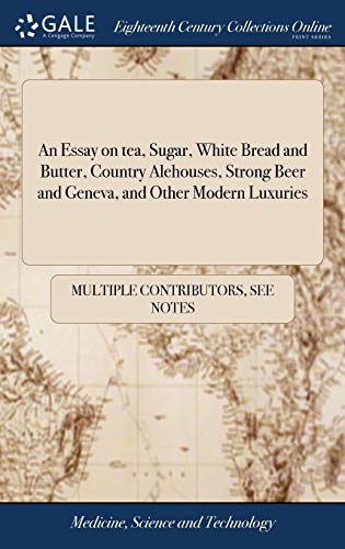 An Essay on tea, Sugar, White Bread and Butter, Country Alehouses, Strong Beer and Geneva, and Other Modern Luxuries