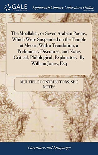 The Moallakat, or Seven Arabian Poems, Which Were Suspended on the Temple at Mecca; With a Translation, a Preliminary Discourse, and Notes Critical, Philological, Explanatory. By William Jones, Esq