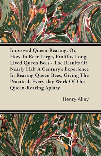 Improved Queen-Rearing, Or, How To Rear Large, Prolific, Long-Lived Queen Bees - The Results Of Nearly Half A Century's Experience In Rearing Queen Bees, Giving The Practical, Every-day Work Of The Queen-Rearing Apiary