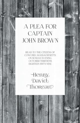 A Plea for Captain John Brown - Read to the Citizens of Concord, Massachusetts on Sunday Evening, October Thirtieth, Eighteen Fifty-Nine