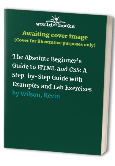 The Absolute Beginner's Guide to HTML and CSS: A Step-by-Step Guide with Examples and Lab Exercises