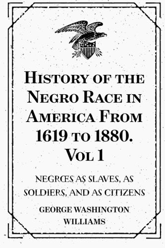 History of the Negro Race in America From 1619 to 1880. Vol 1: Negroes as Slaves, as Soldiers, and as Citizens