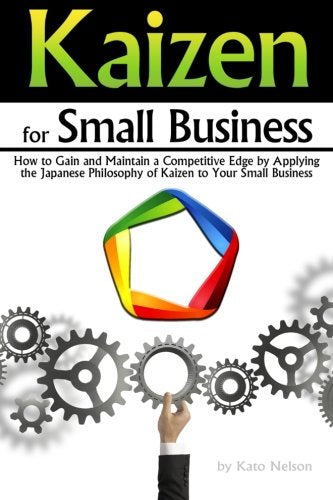 Kaizen for Small Business: How to Gain and Maintain a Competitive Edge by Applying the Japanese Philosophy of Kaizen to Your Small Business