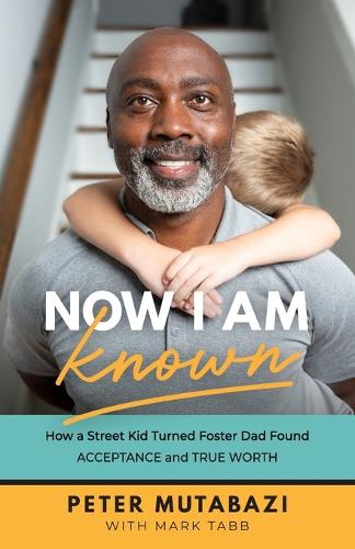 Now I Am Known How a Street Kid Turned Foster Dad Found Acceptance and True Worth