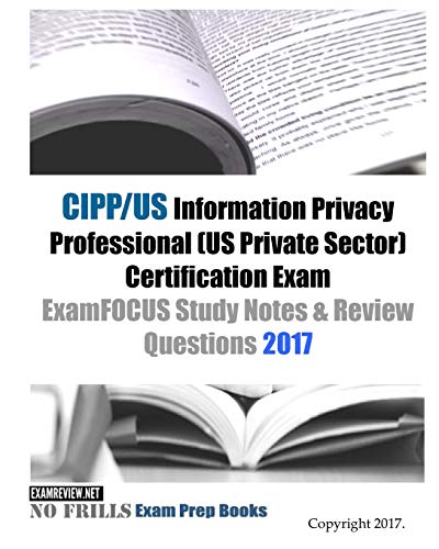 CIPP/US Information Privacy Professional (US Private Sector) Certification Exam ExamFOCUS Study Notes & Review Questions 2017