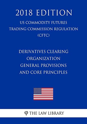 Derivatives Clearing Organization General Provisions and Core Principles (US Commodity Futures Trading Commission Regulation) (CFTC) (2018 Edition)