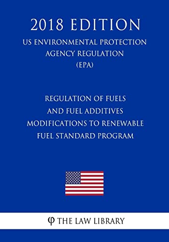 Regulation of Fuels and Fuel Additives - Modifications to Renewable Fuel Standard Program (US Environmental Protection Agency Regulation) (EPA) (2018 Edition)
