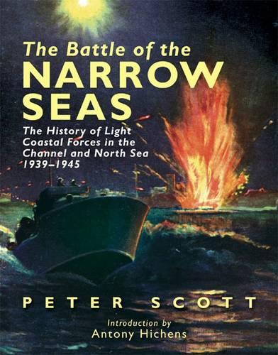 Battle of the Narrow Seas, The: the History of Light Coastal Forces in the Channel and North Sea 1939 -1945