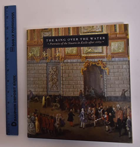 The King Over The Water: Portraits Of The Stuarts In Exile After 1689