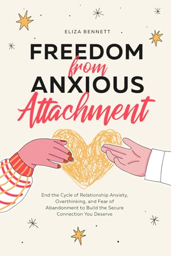 Freedom from Anxious Attachment: End the Cycle of Relationship Anxiety, Overthinking, and Fear of Abandonment to Build the Secure Connection You Deserve