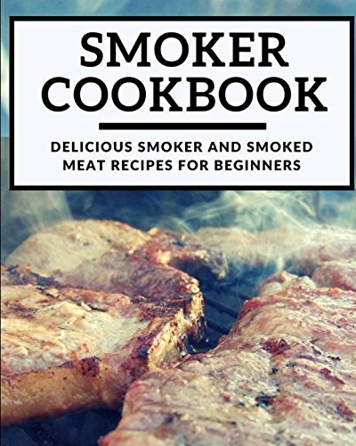 Smoker Cookbook: Delicious Smoker And Smoked Meat Recipes For Beginners (Smoking And Grilling Cookbook)