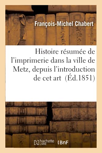 Histoire Résumée de l'Imprimerie Dans La Ville de Metz, Depuis l'Introduction de CET Art