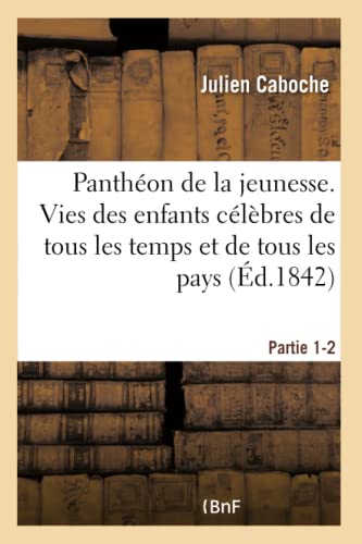 Panthéon de la Jeunesse. Vies Des Enfants Célèbres de Tous Les Temps & de Tous Les Pays. Partie 1-2