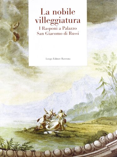 La nobile villeggiatura. I Rasponi a palazzo San Giacomo di Russi (Arte e cataloghi)