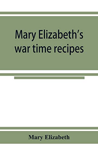 Mary Elizabeth's war time recipes; Containing Many Simple but excellent recipes. For Wheatless cakes and Bread, Meatless Dishes, Sugarless Candies, Delicious War Time desserts, and many other delectable "Economy" Dishes