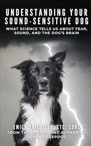 Understanding Your Sound-Sensitive Dog : What Science Tells Us about Fear, Sound, and the Dog's Brain