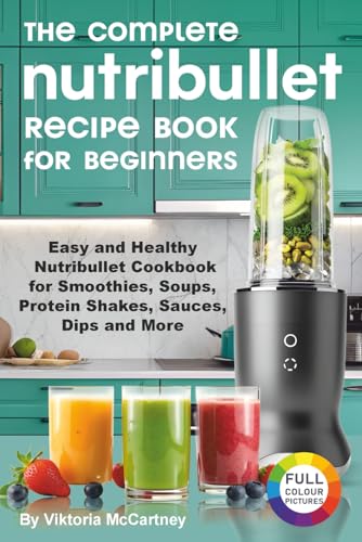 The Complete Nutribullet Recipe Book for Beginners: Easy and Healthy Nutribullet Cookbook for Smoothies, Soups, Protein Shakes, Sauces, Dips and More.