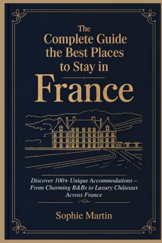 The Complete Guide to the Best Places to Stay in France: Discover 100+ Unique Accommodations – From Charming B&Bs to Luxury Châteaux Across France